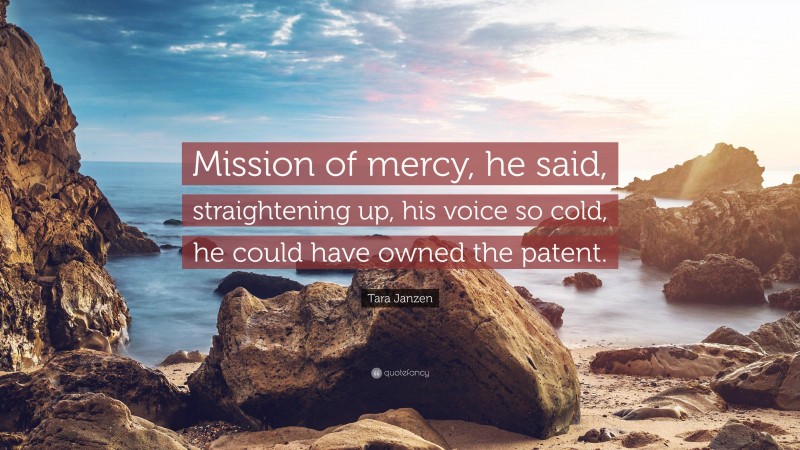 Tara Janzen Quote: “Mission of mercy, he said, straightening up, his voice so cold, he could have owned the patent.”