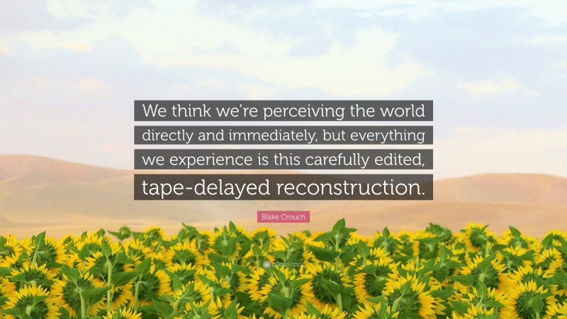 Blake Crouch Quote: “We think we’re perceiving the world directly and immediately, but everything we experience is this carefully edited, tape-delayed reconstruction.”