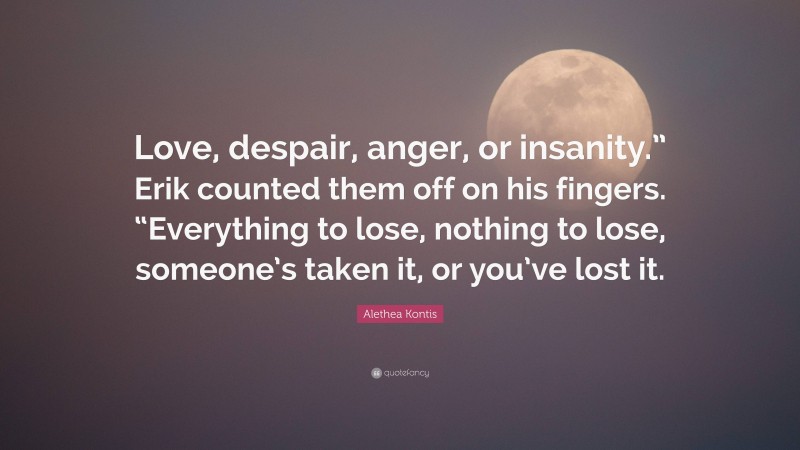 Alethea Kontis Quote: “Love, despair, anger, or insanity.” Erik counted them off on his fingers. “Everything to lose, nothing to lose, someone’s taken it, or you’ve lost it.”