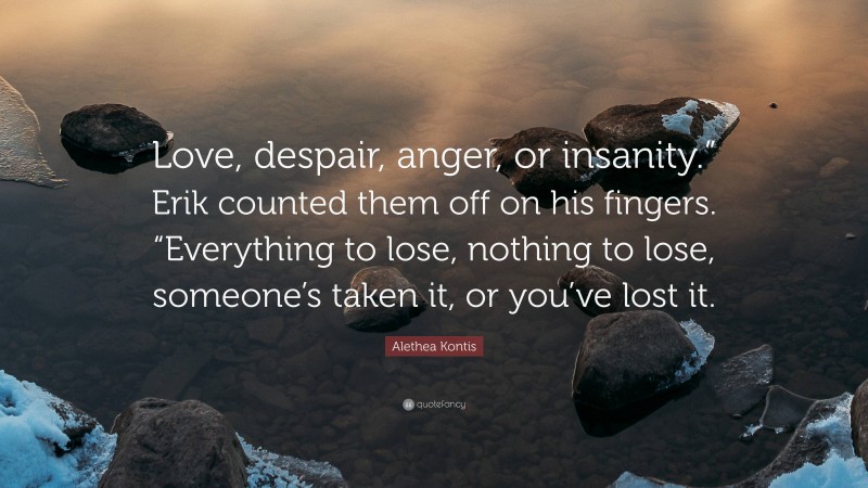 Alethea Kontis Quote: “Love, despair, anger, or insanity.” Erik counted them off on his fingers. “Everything to lose, nothing to lose, someone’s taken it, or you’ve lost it.”