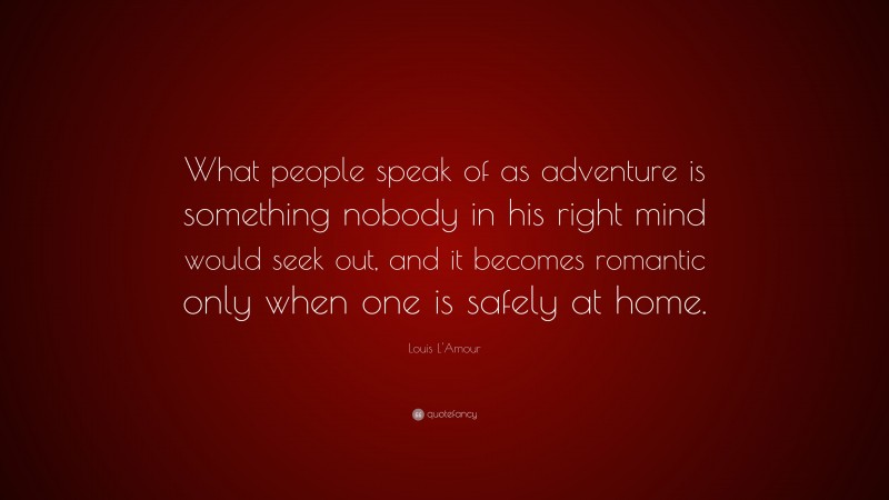 Louis L'Amour Quote: “What people speak of as adventure is something nobody in his right mind would seek out, and it becomes romantic only when one is safely at home.”