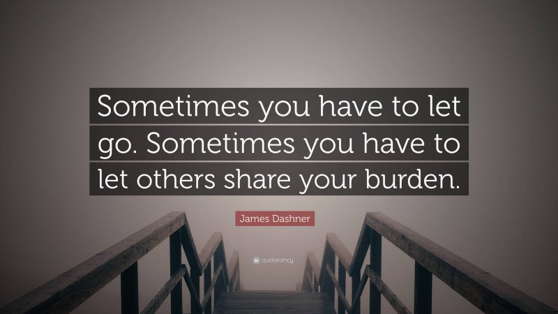 James Dashner Quote: “Sometimes you have to let go. Sometimes you have to let others share your burden.”