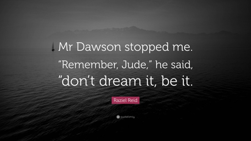 Raziel Reid Quote: “Mr Dawson stopped me. “Remember, Jude,” he said, “don’t dream it, be it.”