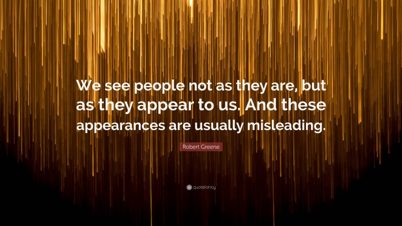 Robert Greene Quote: “We see people not as they are, but as they appear to us. And these appearances are usually misleading.”