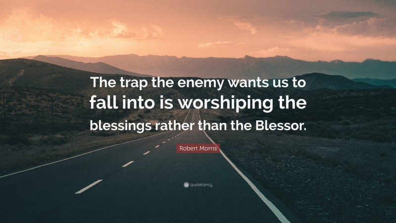 Robert Morris Quote: “The trap the enemy wants us to fall into is worshiping the blessings rather than the Blessor.”
