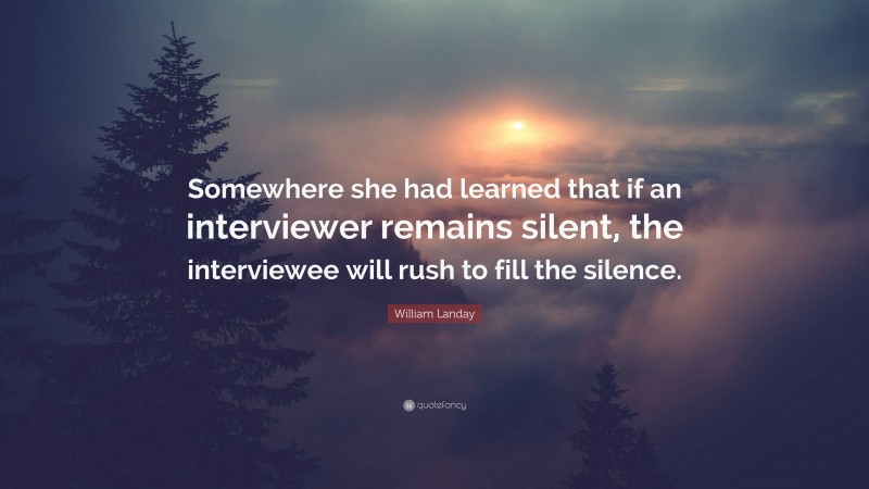 William Landay Quote: “Somewhere she had learned that if an interviewer remains silent, the interviewee will rush to fill the silence.”