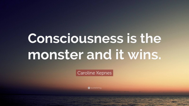 Caroline Kepnes Quote: “Consciousness is the monster and it wins.”