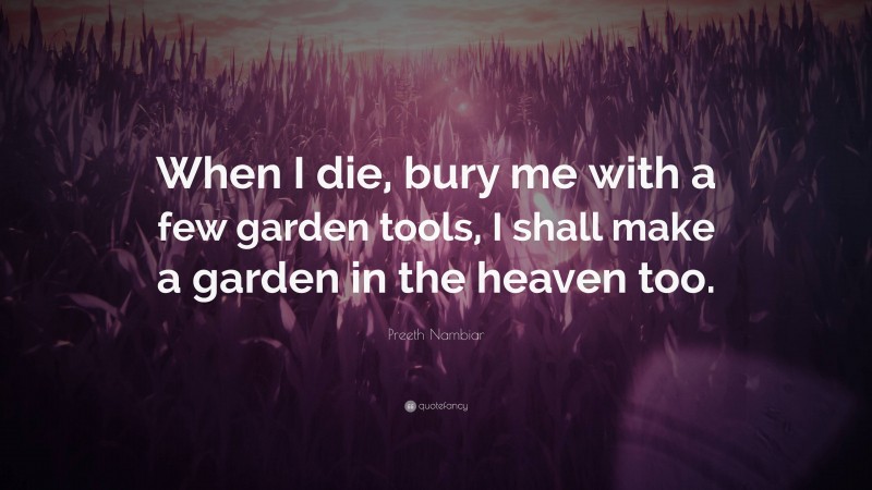 Preeth Nambiar Quote: “When I die, bury me with a few garden tools, I shall make a garden in the heaven too.”