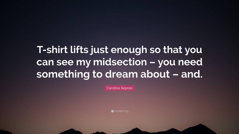 Caroline Kepnes Quote: “T-shirt lifts just enough so that you can see my midsection – you need something to dream about – and.”