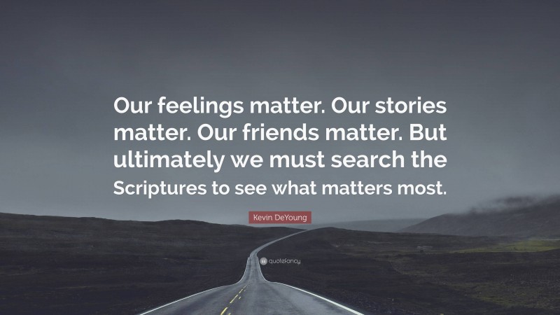 Kevin DeYoung Quote: “Our feelings matter. Our stories matter. Our friends matter. But ultimately we must search the Scriptures to see what matters most.”