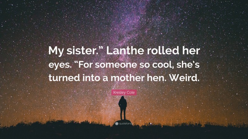 Kresley Cole Quote: “My sister.” Lanthe rolled her eyes. “For someone so cool, she’s turned into a mother hen. Weird.”