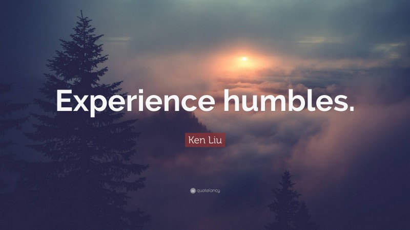 Ken Liu Quote: “Experience humbles.”