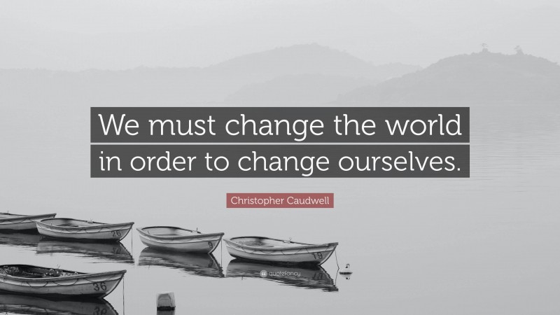 Christopher Caudwell Quote: “We must change the world in order to change ourselves.”