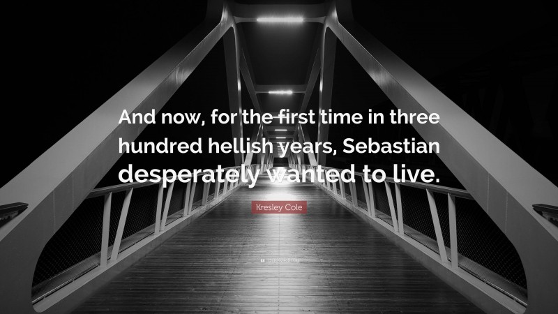 Kresley Cole Quote: “And now, for the first time in three hundred hellish years, Sebastian desperately wanted to live.”