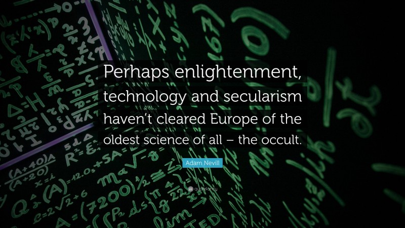 Adam Nevill Quote: “Perhaps enlightenment, technology and secularism haven’t cleared Europe of the oldest science of all – the occult.”