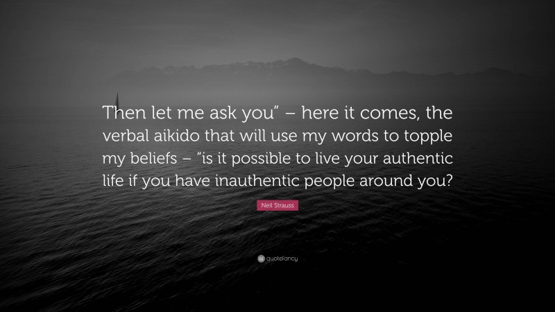 Neil Strauss Quote: “Then let me ask you” – here it comes, the verbal aikido that will use my words to topple my beliefs – “is it possible to live your authentic life if you have inauthentic people around you?”