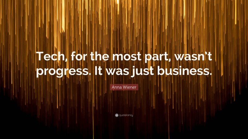 Anna Wiener Quote: “Tech, for the most part, wasn’t progress. It was just business.”