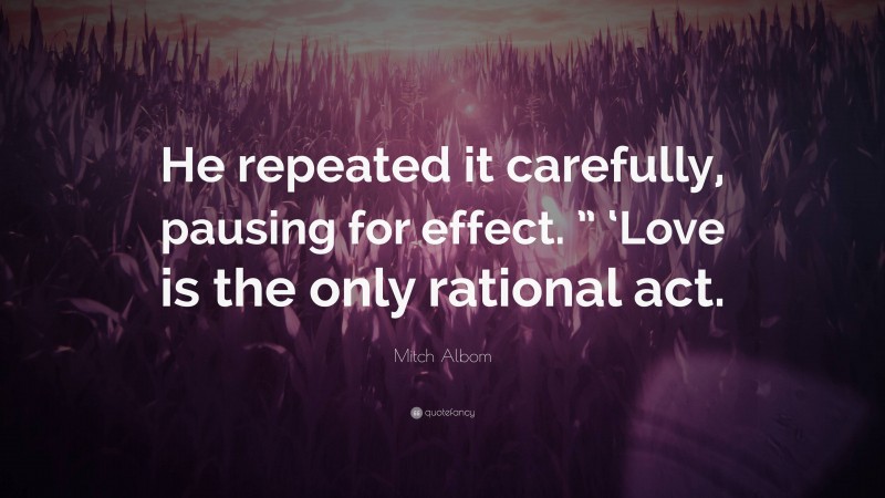 Mitch Albom Quote: “He repeated it carefully, pausing for effect. ” ‘Love is the only rational act.”