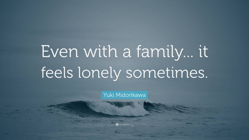 Yuki Midorikawa Quote: “Even with a family... it feels lonely sometimes.”