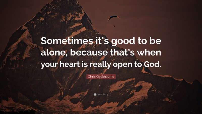 Chris Oyakhilome Quote: “Sometimes it’s good to be alone, because that’s when your heart is really open to God.”