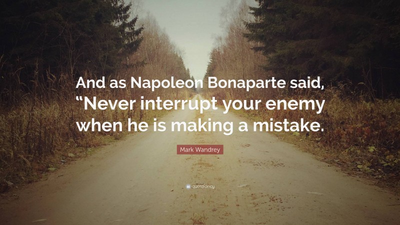 Mark Wandrey Quote: “And as Napoleon Bonaparte said, “Never interrupt your enemy when he is making a mistake.”
