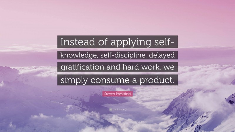 Steven Pressfield Quote: “Instead of applying self-knowledge, self-discipline, delayed gratification and hard work, we simply consume a product.”