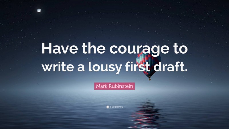 Mark Rubinstein Quote: “Have the courage to write a lousy first draft.”