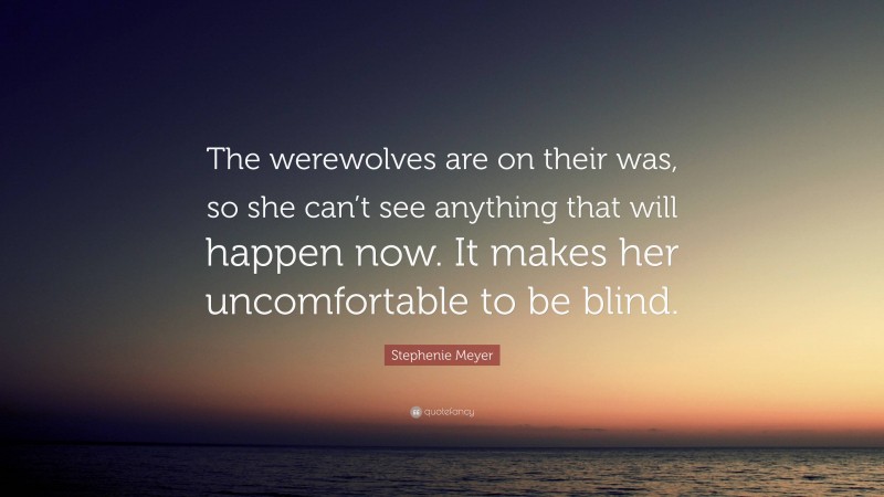 Stephenie Meyer Quote: “The werewolves are on their was, so she can’t see anything that will happen now. It makes her uncomfortable to be blind.”