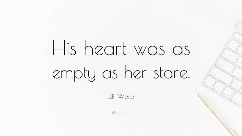 J.R. Ward Quote: “His heart was as empty as her stare.”