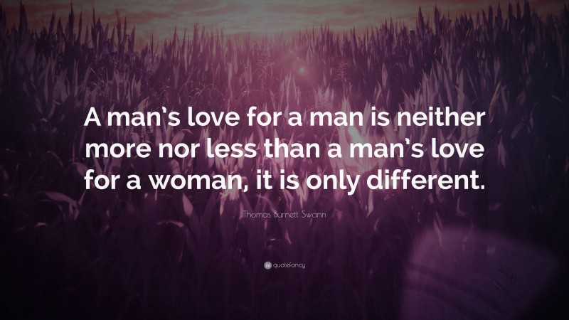 Thomas Burnett Swann Quote: “A man’s love for a man is neither more nor less than a man’s love for a woman, it is only different.”