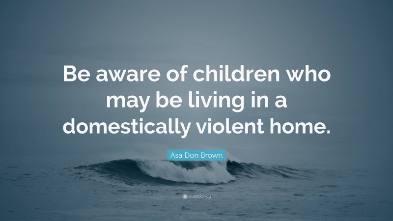 Asa Don Brown Quote: “Be aware of children who may be living in a domestically violent home.”