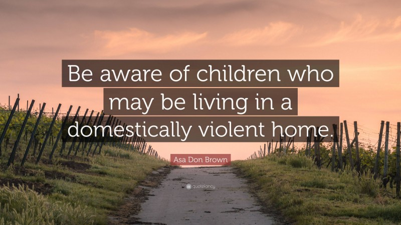 Asa Don Brown Quote: “Be aware of children who may be living in a domestically violent home.”