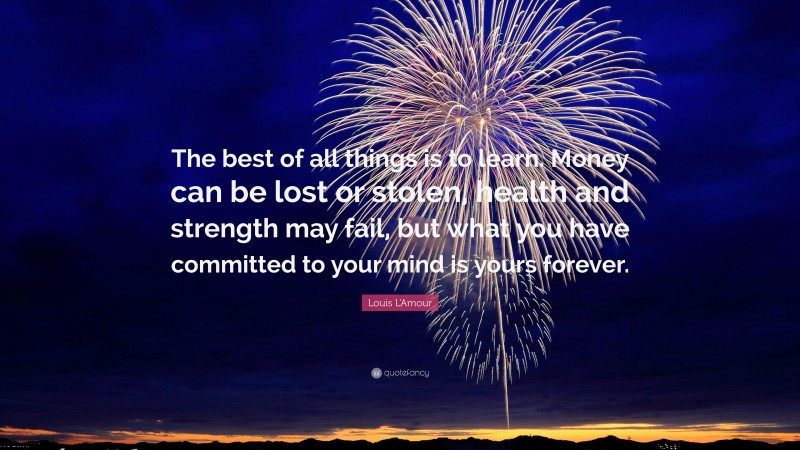 Louis L'Amour Quote: “The best of all things is to learn. Money can be lost or stolen, health and strength may fail, but what you have committed to your mind is yours forever.”