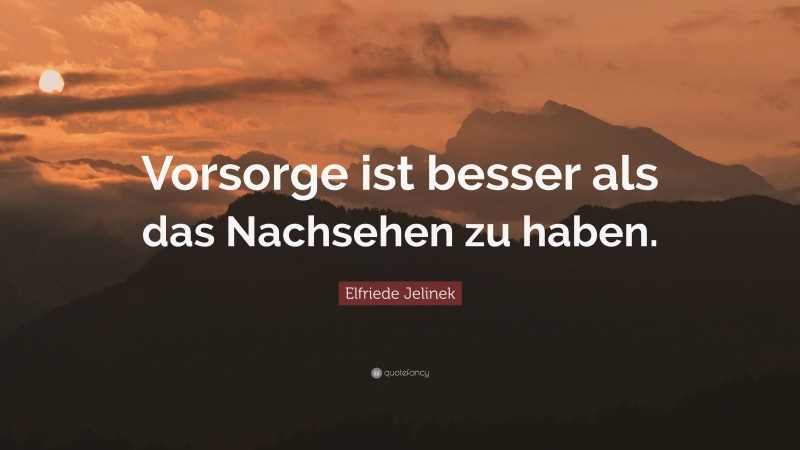 Elfriede Jelinek Quote: “Vorsorge ist besser als das Nachsehen zu haben.”
