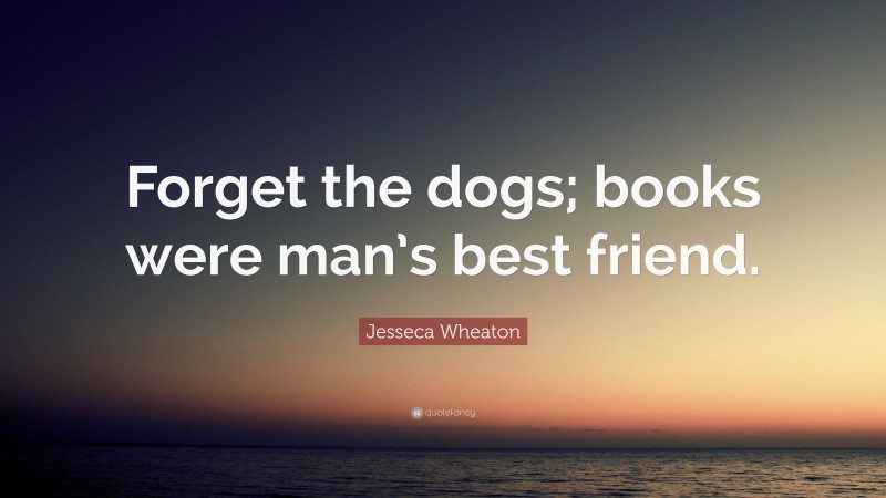 Jesseca Wheaton Quote: “Forget the dogs; books were man’s best friend.”