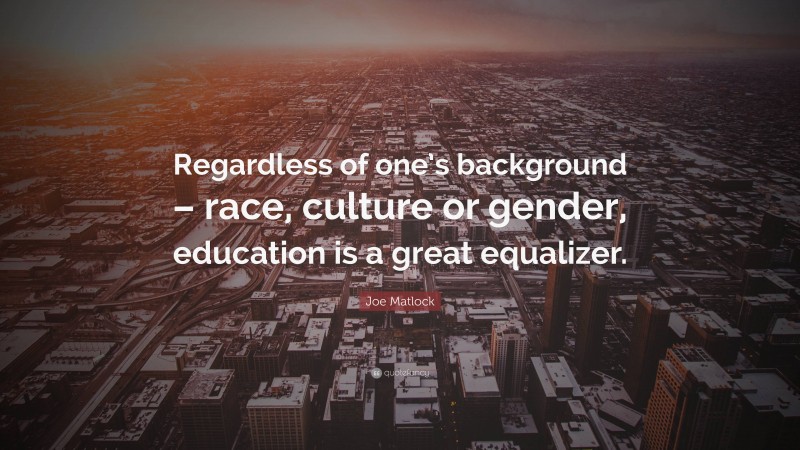 Joe Matlock Quote: “Regardless of one’s background – race, culture or gender, education is a great equalizer.”