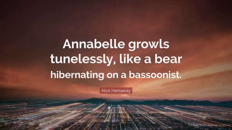 Nick Harkaway Quote: “Annabelle growls tunelessly, like a bear hibernating on a bassoonist.”