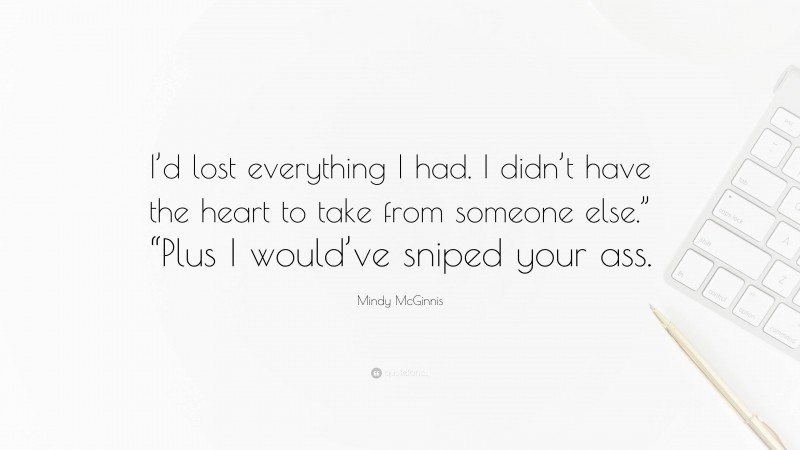 Mindy McGinnis Quote: “I’d lost everything I had. I didn’t have the heart to take from someone else.” “Plus I would’ve sniped your ass.”