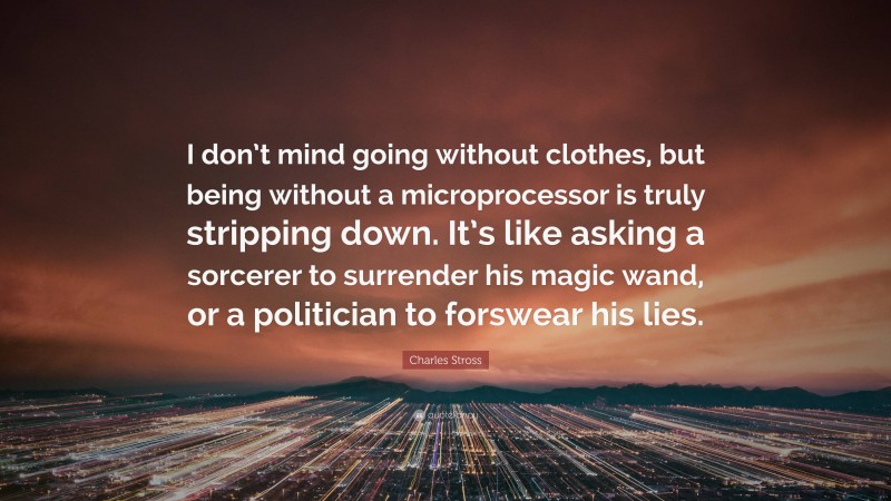 Charles Stross Quote: “I don’t mind going without clothes, but being without a microprocessor is truly stripping down. It’s like asking a sorcerer to surrender his magic wand, or a politician to forswear his lies.”