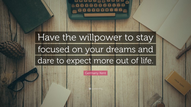 Germany Kent Quote: “Have the willpower to stay focused on your dreams and dare to expect more out of life.”
