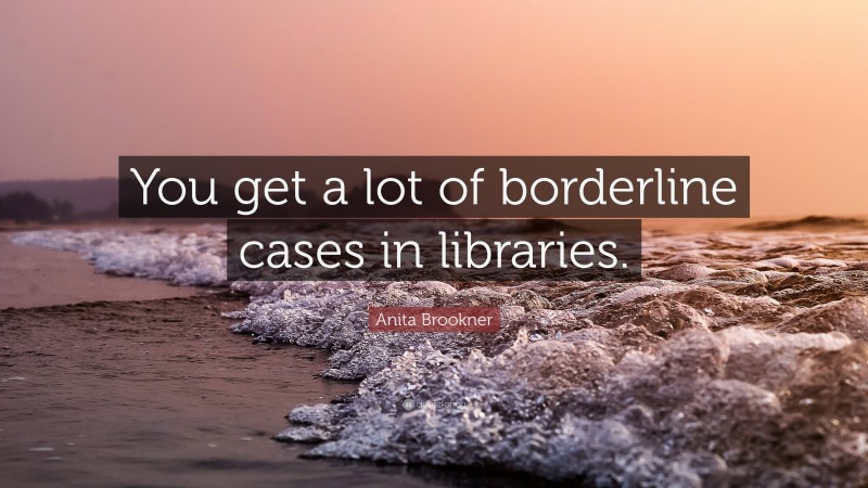 Anita Brookner Quote: “You get a lot of borderline cases in libraries.”
