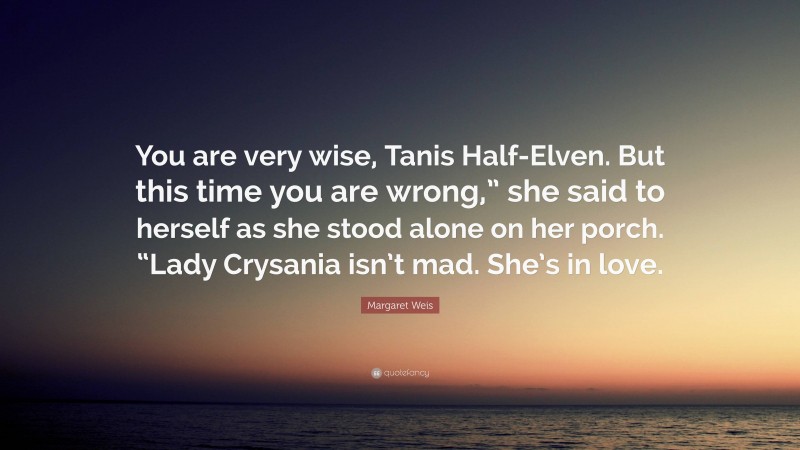 Margaret Weis Quote: “You are very wise, Tanis Half-Elven. But this time you are wrong,” she said to herself as she stood alone on her porch. “Lady Crysania isn’t mad. She’s in love.”