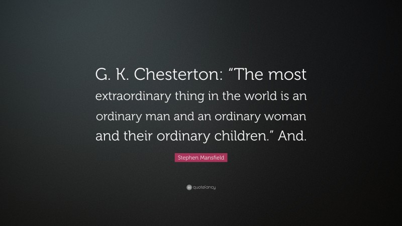 Stephen Mansfield Quote: “G. K. Chesterton: “The most extraordinary thing in the world is an ordinary man and an ordinary woman and their ordinary children.” And.”