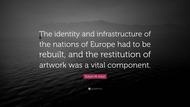 Robert M. Edsel Quote: “The identity and infrastructure of the nations of Europe had to be rebuilt, and the restitution of artwork was a vital component.”