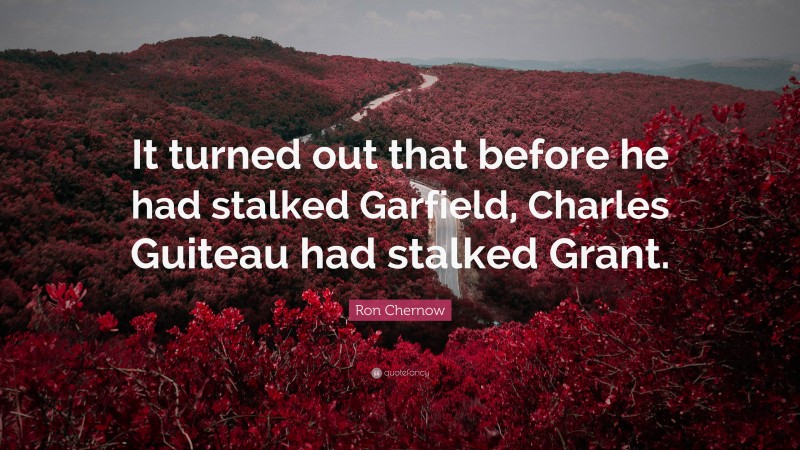 Ron Chernow Quote: “It turned out that before he had stalked Garfield, Charles Guiteau had stalked Grant.”