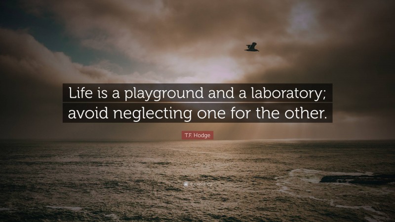 T.F. Hodge Quote: “Life is a playground and a laboratory; avoid neglecting one for the other.”
