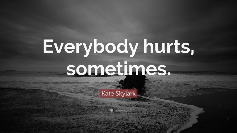 Kate Skylark Quote: “Everybody hurts, sometimes.”