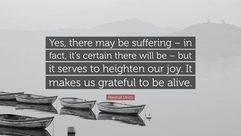 Marshall Ulrich Quote: “Yes, there may be suffering – in fact, it’s certain there will be – but it serves to heighten our joy. It makes us grateful to be alive.”