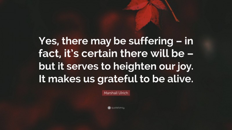 Marshall Ulrich Quote: “Yes, there may be suffering – in fact, it’s certain there will be – but it serves to heighten our joy. It makes us grateful to be alive.”
