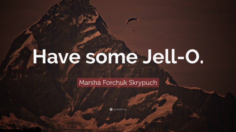 Marsha Forchuk Skrypuch Quote: “Have some Jell-O.”